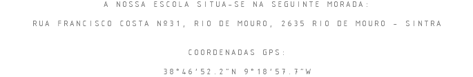 A NOSSA ESCOLA SITUA-SE NA SEGUINTE MORADA: RUA FRANCISCO COSTA Nº31, RIO DE MOURO, 2635 RIO DE MOURO - SINTRA COORDENADAS GPS: 38°46'52.2"N 9°18'57.7"W