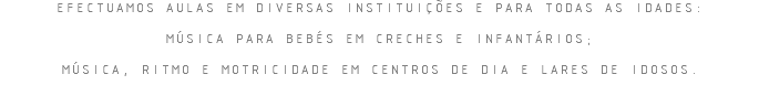 EFECTUAMOS AULAS EM DIVERSAS INSTITUIÇÕES E PARA TODAS AS IDADES: MÚSICA PARA BEBÉS EM CRECHES E INFANTÁRIOS; MÚSICA, RITMO E MOTRICIDADE EM CENTROS DE DIA E LARES DE IDOSOS.
